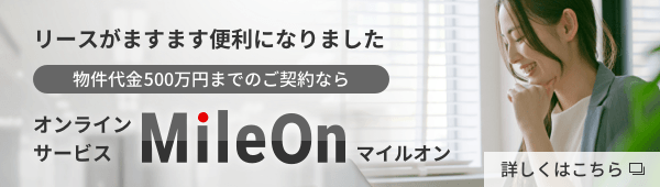 リースがますます便利になりました 物件代金500万円までのご契約なら オンラインサービス MileOn（マイルオン） 詳しくはこちら